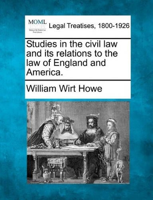 Studies in the Civil Law and Its Relations to the Law of England and America. by William Wirt Howe