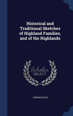 Historical and Traditional Sketches of Highland Families, and of the Highlands by John MacLean