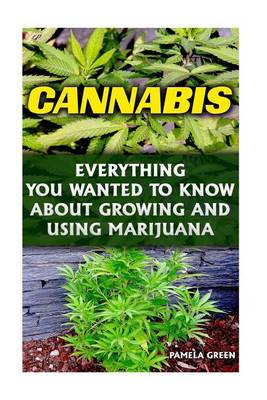 Cannabis: Everything You Wanted to Know about Growing and Using Marijuana: (Cannabis Oil, Cannabis Growing, Cannabis Seeds, Dabs, Edibles, Vapes, Hash, Strands, Medicine and High Yields Cannabis, Weed) book