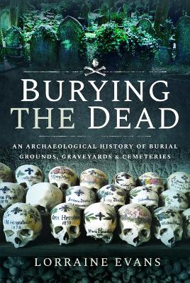 Burying the Dead: An Archaeological History of Burial Grounds, Graveyards and Cemeteries by Lorraine Evans