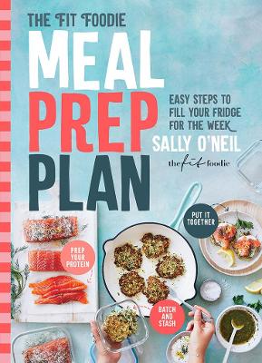 The Fit Foodie Meal Prep Plan: Easy steps to fill your fridge for the week by Sally O'Neil
