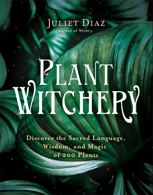 Plant Witchery: Discover the Sacred Language, Wisdom and Magic of 200 Plants by Juliet Diaz