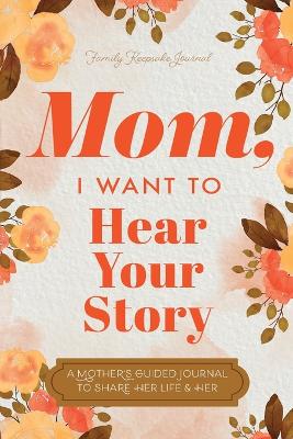 Mom, I Want to Hear Your Story: A Mother's Guided Journal To Share Her Life & Her Love book