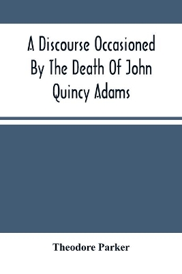 A Discourse Occasioned By The Death Of John Quincy Adams: Delivered At The Melodeon In Boston, March 5, 1848 by Theodore Parker