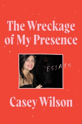The Wreckage of My Presence: Essays by Casey Wilson