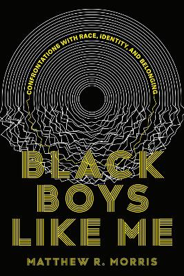 Black Boys Like Me: Confrontations with Race, Identity, and Belonging by Matthew R. Morris