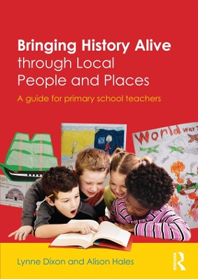 Bringing History Alive through Local People and Places: A guide for primary school teachers by Lynne Dixon