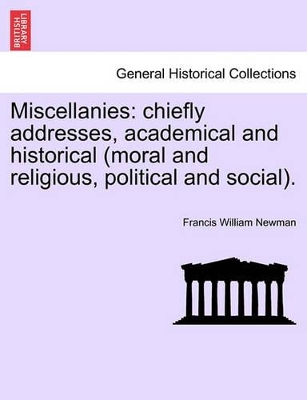 Miscellanies: Chiefly Addresses, Academical and Historical (Moral and Religious, Political and Social). by Francis William Newman