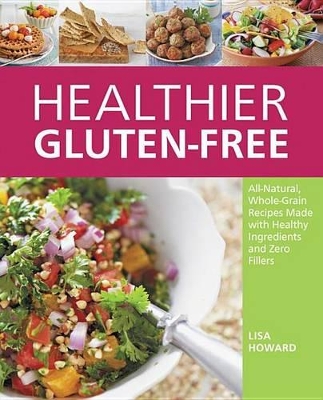 Healthier Gluten-Free: All-Natural, Whole-Grain Recipes That Get Rid of the Refined Starches, Fillers, and Chemical Gums for a Truly Healthy Gluten-Free Diet by Lisa Howard