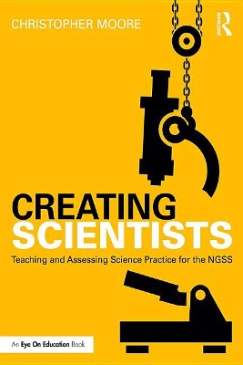 Creating Scientists: Teaching and Assessing Science Practice for the NGSS by Christopher Moore