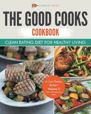The Good Cooks Cookbook: Clean Eating Diet For Healthy Living - It Just Tastes Better! Volume 3 (Anti-Inflammatory Diet) book