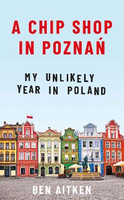 A Chip Shop in Poznan: My Unlikely Year in Poland book