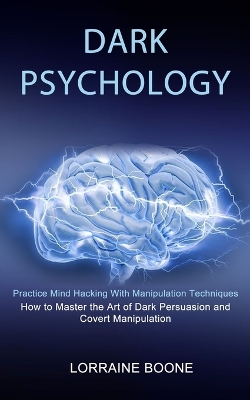 Dark Psychology: How to Master the Art of Dark Persuasion and Covert Manipulation (Practice Mind Hacking With Manipulation Techniques) book