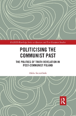 Politicising the Communist Past: The Politics of Truth Revelation in Post-Communist Poland by Aleks Szczerbiak