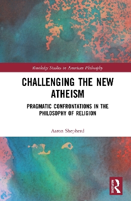 Challenging the New Atheism: Pragmatic Confrontations in the Philosophy of Religion by Aaron Shepherd