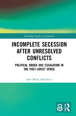 Incomplete Secession after Unresolved Conflicts: Political Order and Escalation in the Post-Soviet Space by Ana Maria Albulescu