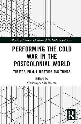 Performing the Cold War in the Postcolonial World: Theatre, Film, Literature and Things by Christopher B. Balme