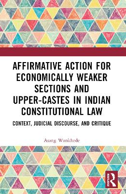 Affirmative Action for Economically Weaker Sections and Upper-Castes in Indian Constitutional Law: Context, Judicial Discourse, and Critique book