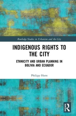 Indigenous Rights to the City: Ethnicity and Urban Planning in Bolivia and Ecuador by Philipp Horn