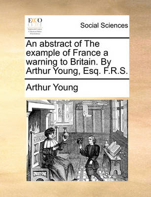 An Abstract of the Example of France a Warning to Britain. by Arthur Young, Esq. F.R.S. book