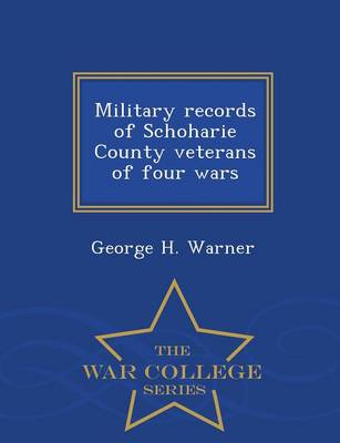 Military Records of Schoharie County Veterans of Four Wars - War College Series by George H Warner
