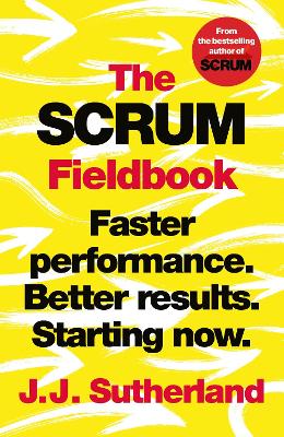 The Scrum Fieldbook: Faster performance. Better results. Starting now. by J.J. Sutherland
