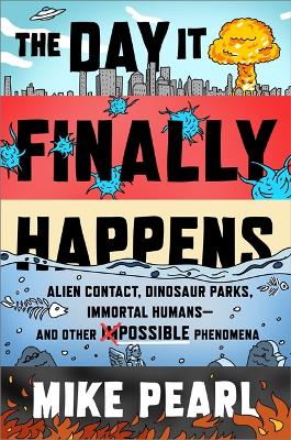 The Day It Finally Happens: Alien Contact, Dinosaur Parks, Immortal Humans - And Other Possible Phenomena by Mike Pearl