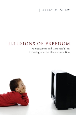 Illusions of Freedom: Thomas Merton and Jacques Ellul on Technology and the Human Condition by Jeffrey M. Shaw