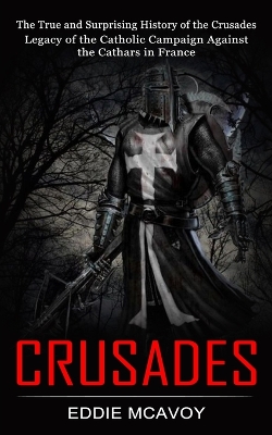Crusades: The True and Surprising History of the Crusades (Legacy of the Catholic Campaign Against the Cathars in France) book