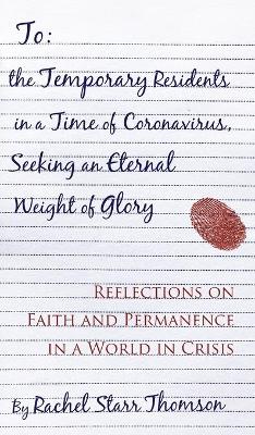 To the Temporary Residents in a Time of Coronavirus, Seeking an Eternal Weight of Glory: Reflections on Faith and Permanence in a World of Crisis by Rachel Starr Thomson