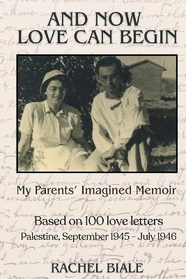 And Now Love Can Begin: My Parents' Imagined Memoir: Based on 100 Love Letters; Palestine, September 1945 - July 1946 book