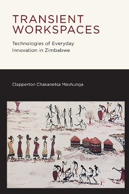 Transient Workspaces: Technologies of Everyday Innovation in Zimbabwe by Clapperton Chakanetsa Mavhunga