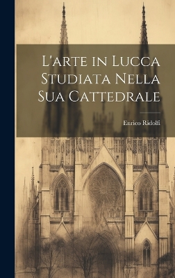 L'arte in Lucca Studiata Nella Sua Cattedrale by Enrico Ridolfi
