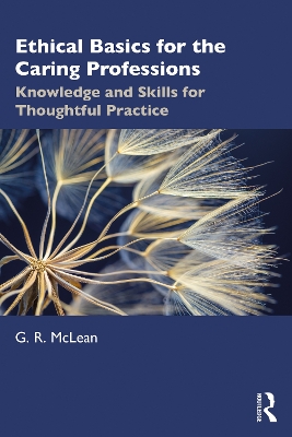 Ethical Basics for the Caring Professions: Knowledge and Skills for Thoughtful Practice by G. R. McLean