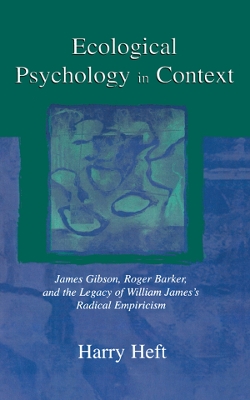 Ecological Psychology in Context: James Gibson, Roger Barker, and the Legacy of William James's Radical Empiricism by Harry Heft