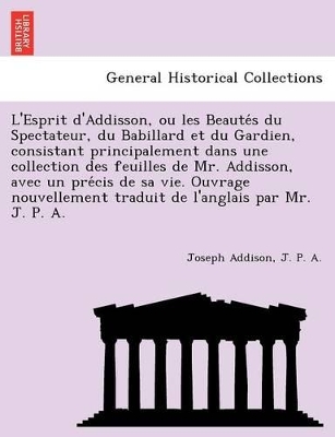 L'Esprit D'Addisson, Ou Les Beaute S Du Spectateur, Du Babillard Et Du Gardien, Consistant Principalement Dans Une Collection Des Feuilles de Mr. Addisson, Avec Un Pre Cis de Sa Vie. Ouvrage Nouvellement Traduit de L'Anglais Par Mr. J. P. A. book