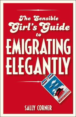 The Sensible Girl's Guide to Emigrating Elegantly by Sally Corner