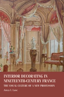 Interior Decorating in Nineteenth-Century France: The Visual Culture of a New Profession by Anca I. Lasc