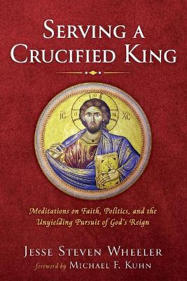 Serving a Crucified King by Jesse Steven Wheeler