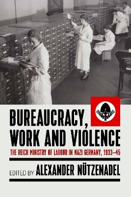 Bureaucracy, Work and Violence: The Reich Ministry of Labour in Nazi Germany, 1933–1945 book