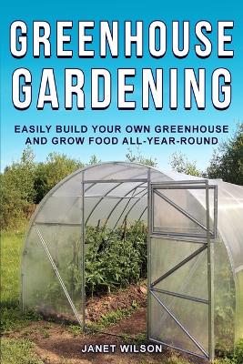 Greenhouse Gardening: Easily Build Your Own Greenhouse and Grow Food All-Year-Round book