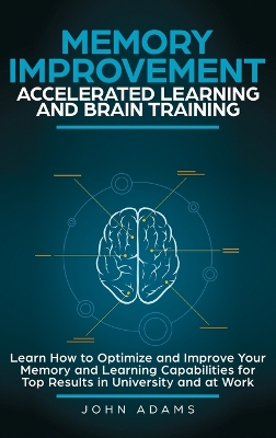 Memory Improvement, Accelerated Learning and Brain Training: Learn How to Optimize and Improve Your Memory and Learning Capabilities for Top Results in University and at Work book