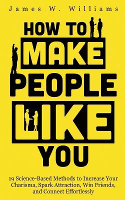 How to Make People Like You: 19 Science-Based Methods to Increase Your Charisma, Spark Attraction, Win Friends, and Connect Effortlessly book