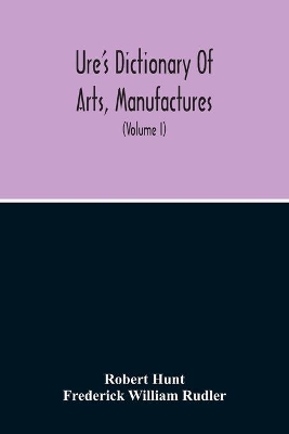 Dictionary Of Arts, Manufactures, And Mines Containing A Clear Exposition Of Their Principles And Practice (Volume I) book