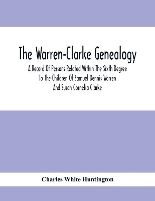 The Warren-Clarke Genealogy; A Record Of Persons Related Within The Sixth Degree To The Children Of Samuel Dennis Warren And Susan Cornelia Clarke book