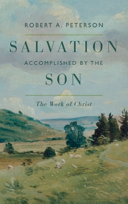 Salvation Accomplished by the Son: The Work of Christ by Robert A Peterson