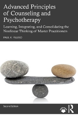 Advanced Principles of Counseling and Psychotherapy: Learning, Integrating, and Consolidating the Nonlinear Thinking of Master Practitioners by Paul R. Peluso