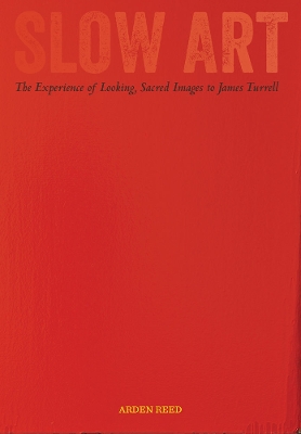 Slow Art: The Experience of Looking, Sacred Images to James Turrell by Arden Reed