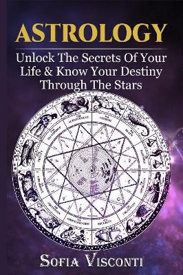 Astrology: Unlock The Secrets Of Your Life & Know Your Destiny Through The Stars by Sofia Visconti