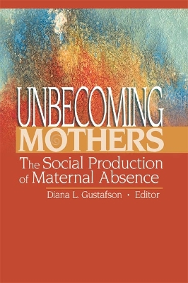 Unbecoming Mothers: The Social Production of Maternal Absence by Diana Gustafson